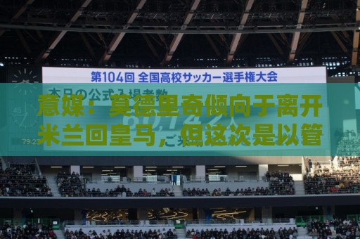意媒：莫德里奇倾向于离开米兰回皇马，但这次是以管理层身份回归