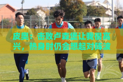 皮奥：击败卢森堡让我很高兴，热身时仍会想起对阵波黑罚丢的点球
