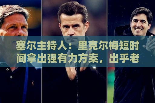 塞尔主持人:里克尔梅短时间拿出强有力方案,出乎老佛爷团队预料 塞尔主持人:里克尔梅短时间拿出强有力方案,出乎老佛爷团队预料