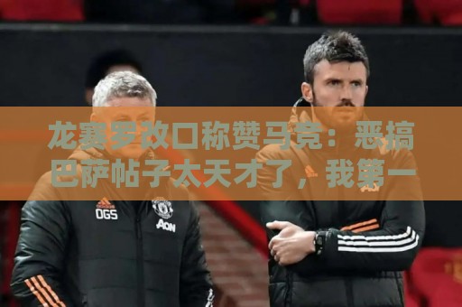 龙赛罗改口称赞马竞:恶搞巴萨帖子太天才了,我第一次转发他们 龙赛罗改口称赞马竞:恶搞巴萨帖子太天才了,我第一次转发他们