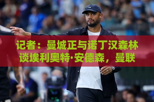 记者：曼城正与诺丁汉森林谈埃利奥特·安德森，曼联暂未参与竞争
