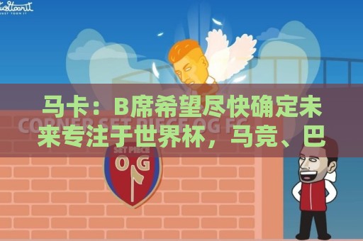 马卡：B席希望尽快确定未来专注于世界杯，马竞、巴萨争夺球员