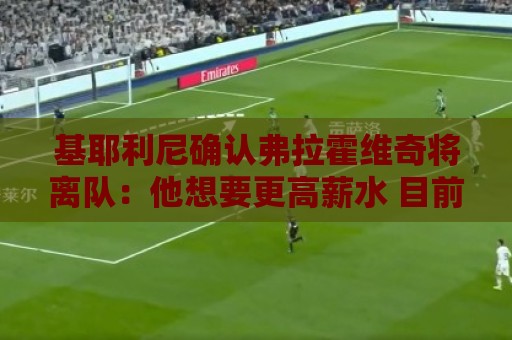 基耶利尼确认弗拉霍维奇将离队：他想要更高薪水 目前看不会留下