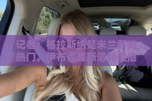 记者：格拉斯纳是米兰新帅热门，伊布青睐斯洛特但他要年薪600万