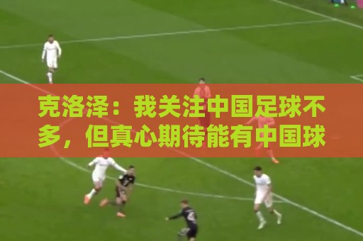 克洛泽：我关注中国足球不多，但真心期待能有中国球员出现在德甲