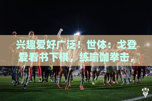 兴趣爱好广泛！世体：戈登爱看书下棋，练瑜伽拳击，最崇拜杰拉德