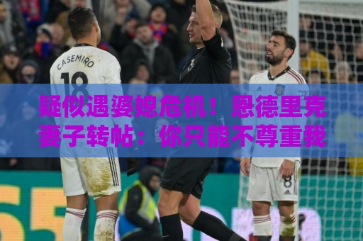 疑似遇婆媳危机！恩德里克妻子转帖：你只能不尊重我这个母亲一次