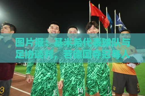 图片报：基米希代表球队与足协谈判，若德国夺冠每人奖励50万美元