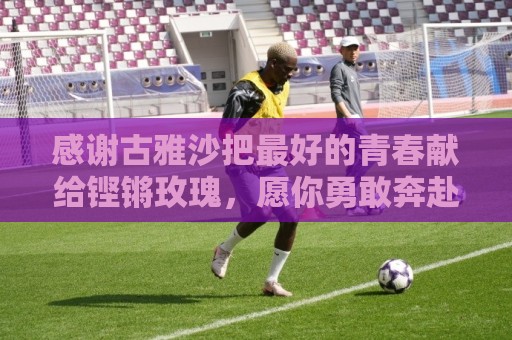 感谢古雅沙把最好的青春献给铿锵玫瑰，愿你勇敢奔赴人生新的赛场