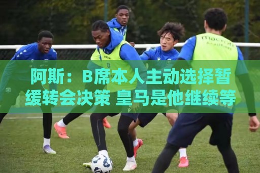阿斯:B席本人主动选择暂缓转会决策 皇马是他继续等待的核心原因 阿斯:B席本人主动选择暂缓转会决策 皇马是他继续等待的核心原因