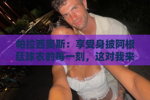 帕拉西奥斯：享受身披阿根廷球衣的每一刻，这对我来说是一种骄傲