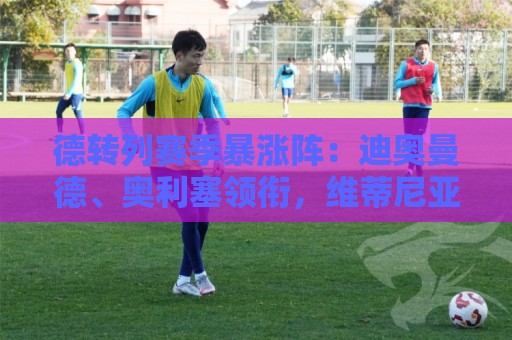 德转列赛季暴涨阵:迪奥曼德、奥利塞领衔,维蒂尼亚、奥赖利在列 德转列赛季暴涨阵:迪奥曼德、奥利塞领衔,维蒂尼亚、奥赖利在列