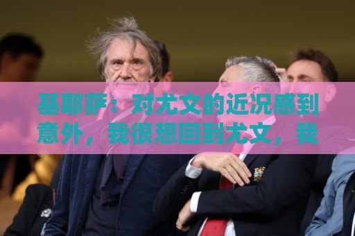 基耶萨：对尤文的近况感到意外，我很想回到尤文，我从未想过离开