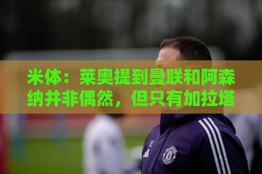 米体：莱奥提到曼联和阿森纳并非偶然，但只有加拉塔萨雷为他报价