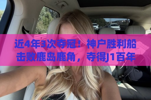 近4年3次夺冠!神户胜利船击败鹿岛鹿角,夺得J1百年构想联赛冠军 近4年3次夺冠!神户胜利船击败鹿岛鹿角,夺得J1百年构想联赛冠军
