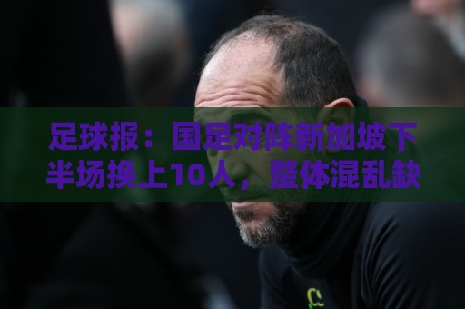 足球报：国足对阵新加坡下半场换上10人，整体混乱缺乏磨合