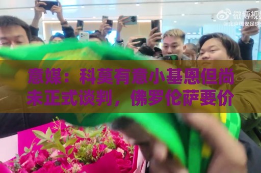 意媒：科莫有意小基恩但尚未正式谈判，佛罗伦萨要价至少3000万欧