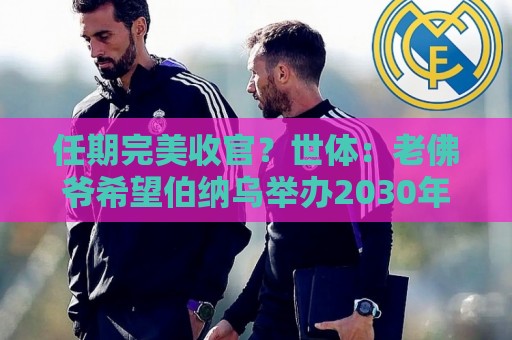 任期完美收官？世体：老佛爷希望伯纳乌举办2030年世界杯决赛