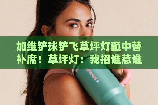 加维铲球铲飞草坪灯砸中替补席！草坪灯：我招谁惹谁了？【加维铲球铲飞草坪灯砸中替补席】