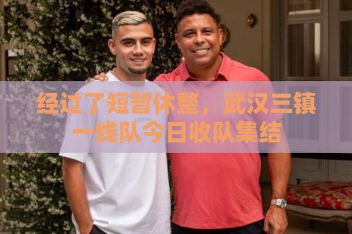 经过了短暂休整,武汉三镇一线队今日收队集结 经过了短暂休整,武汉三镇一线队今日收队集结
