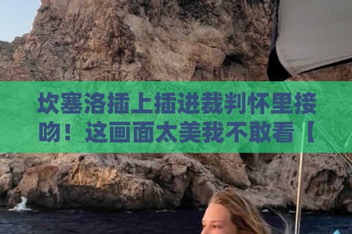 坎塞洛插上插进裁判怀里接吻!这画面太美我不敢看【坎塞洛插上插进裁判怀里接吻】 坎塞洛插上插进裁判怀里接吻!这画面太美我不敢看【坎塞洛插上插进裁判怀里接吻】
