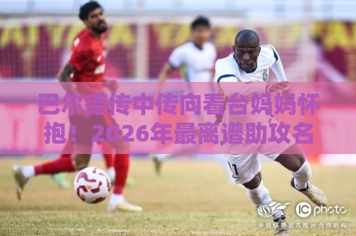 巴尔德传中传向看台妈妈怀抱!2026年最离谱助攻名场面【巴尔德传中传向看台妈妈怀抱】 巴尔德传中传向看台妈妈怀抱!2026年最离谱助攻名场面【巴尔德传中传向看台妈妈怀抱】