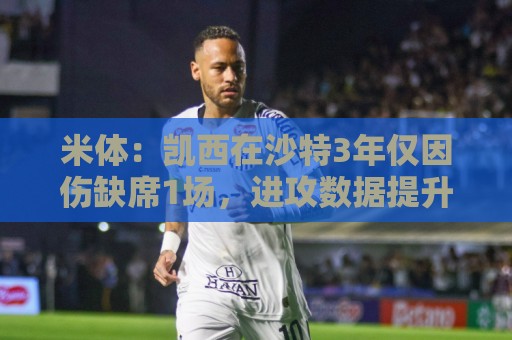 米体:凯西在沙特3年仅因伤缺席1场,进攻数据提升但防守工作减少 米体:凯西在沙特3年仅因伤缺席1场,进攻数据提升但防守工作减少