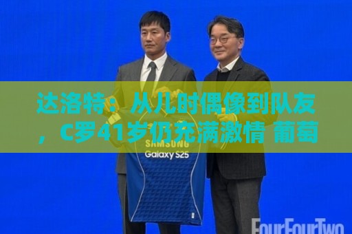 达洛特:从儿时偶像到队友,C罗41岁仍充满激情 葡萄牙有他更好 达洛特:从儿时偶像到队友,C罗41岁仍充满激情 葡萄牙有他更好