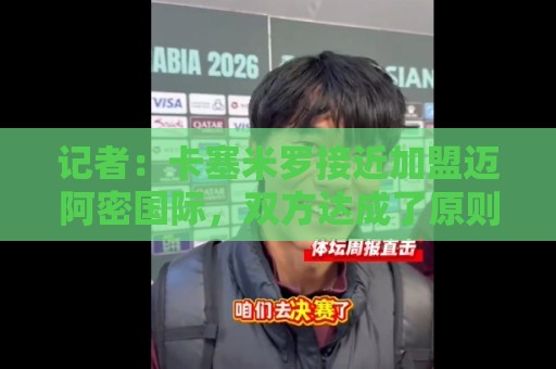 记者：卡塞米罗接近加盟迈阿密国际，双方达成了原则性协议