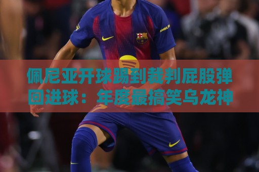 佩尼亚开球踢到裁判屁股弹回进球:年度最搞笑乌龙神操作【佩尼亚开球踢到裁判屁股弹回进球】 佩尼亚开球踢到裁判屁股弹回进球:年度最搞笑乌龙神操作【佩尼亚开球踢到裁判屁股弹回进球】