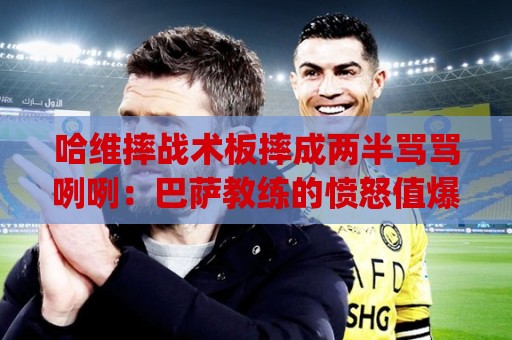 哈维摔战术板摔成两半骂骂咧咧:巴萨教练的愤怒值爆表时刻(哈维摔战术板摔成两半骂骂咧咧) 哈维摔战术板摔成两半骂骂咧咧:巴萨教练的愤怒值爆表时刻(哈维摔战术板摔成两半骂骂咧咧)
