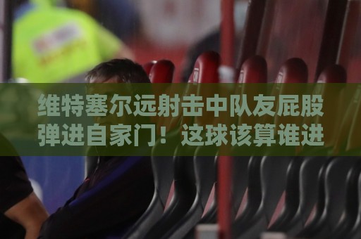 维特塞尔远射击中队友屁股弹进自家门!这球该算谁进的?【维特塞尔远射击中队友屁股弹进自家门】 维特塞尔远射击中队友屁股弹进自家门!这球该算谁进的?【维特塞尔远射击中队友屁股弹进自家门】