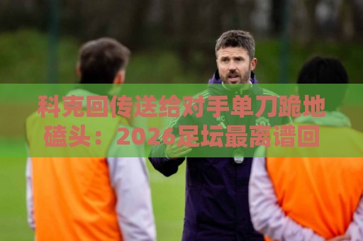 科克回传送给对手单刀跪地磕头:2026足坛最离谱回传名场面【科克回传送给对手单刀跪地磕头】 科克回传送给对手单刀跪地磕头:2026足坛最离谱回传名场面【科克回传送给对手单刀跪地磕头】