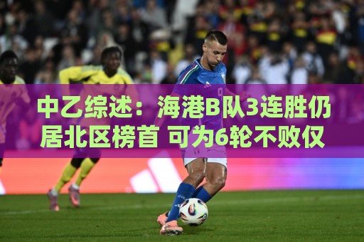 中乙综述：海港B队3连胜仍居北区榜首 可为6轮不败仅进3球仅失1球