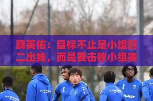 薛英佑:目标不止是小组前二出线,而是要击败小组赛的每个对手 薛英佑:目标不止是小组前二出线,而是要击败小组赛的每个对手