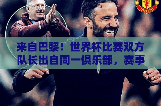 来自巴黎!世界杯比赛双方队长出自同一俱乐部,赛事历史第9次 来自巴黎!世界杯比赛双方队长出自同一俱乐部,赛事历史第9次
