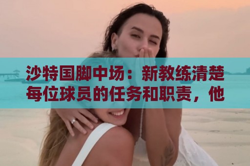 沙特国脚中场:新教练清楚每位球员的任务和职责,他融入得很快 沙特国脚中场:新教练清楚每位球员的任务和职责,他融入得很快