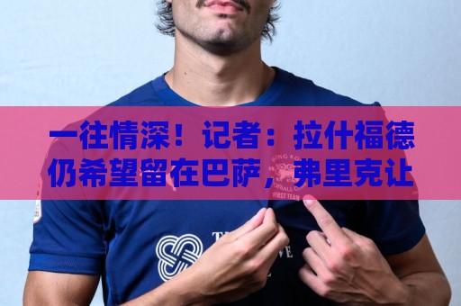一往情深!记者:拉什福德仍希望留在巴萨,弗里克让他安下心 一往情深!记者:拉什福德仍希望留在巴萨,弗里克让他安下心