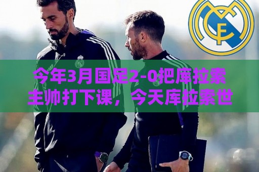 今年3月国足2-0把库拉索主帅打下课，今天库拉索世界杯破德国大门