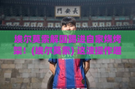 埃尔莫索解围踢进自家烧烤架！(埃尔莫索) 这波操作堪比米其林三星？