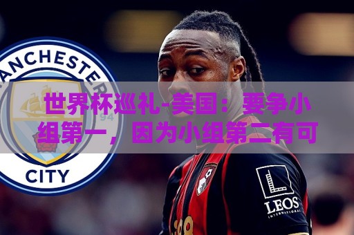 世界杯巡礼-美国:要争小组第一,因为小组第二有可能打伊朗队 世界杯巡礼-美国:要争小组第一,因为小组第二有可能打伊朗队