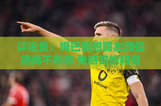 评论员:姆巴佩想踢左路但德尚不愿意 我感觉他和登贝莱无法兼容 评论员:姆巴佩想踢左路但德尚不愿意 我感觉他和登贝莱无法兼容