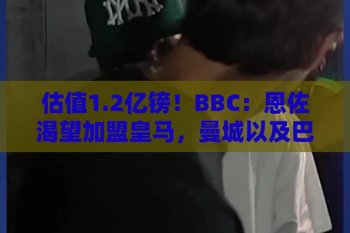估值1.2亿镑!BBC:恩佐渴望加盟皇马,曼城以及巴黎都无意引进他 估值1.2亿镑!BBC:恩佐渴望加盟皇马,曼城以及巴黎都无意引进他