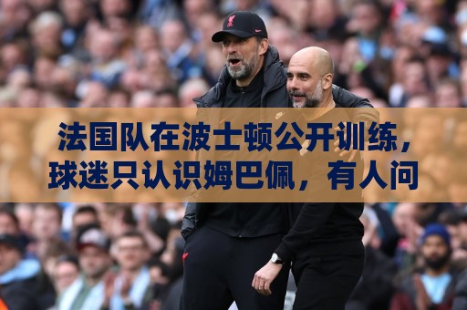法国队在波士顿公开训练,球迷只认识姆巴佩,有人问梅西在不在 法国队在波士顿公开训练,球迷只认识姆巴佩,有人问梅西在不在