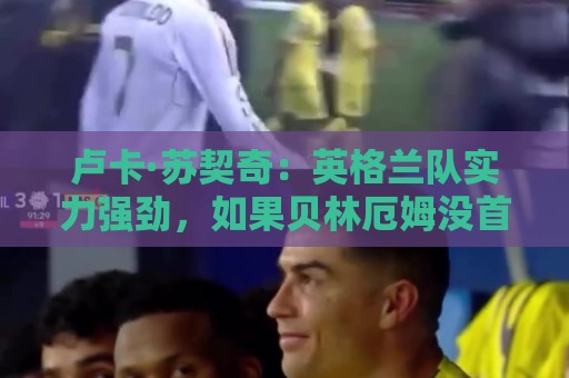 卢卡·苏契奇:英格兰队实力强劲,如果贝林厄姆没首发我会惊讶 卢卡·苏契奇:英格兰队实力强劲,如果贝林厄姆没首发我会惊讶