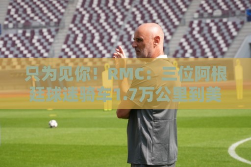 只为见你!RMC:三位阿根廷球迷骑车1.7万公里到美国,目标见梅西 只为见你!RMC:三位阿根廷球迷骑车1.7万公里到美国,目标见梅西