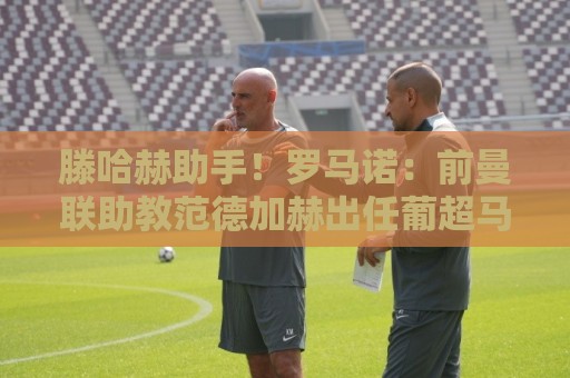 滕哈赫助手！罗马诺：前曼联助教范德加赫出任葡超马里迪莫主帅